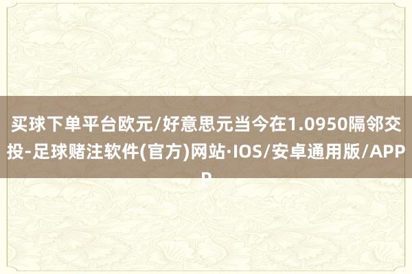 买球下单平台　　欧元/好意思元当今在1.0950隔邻交投-足球赌注软件(官方)网站·IOS/安卓通用版/APP