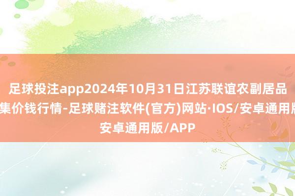 足球投注app2024年10月31日江苏联谊农副居品批发市集价钱行情-足球赌注软件(官方)网站·IOS/安卓通用版/APP