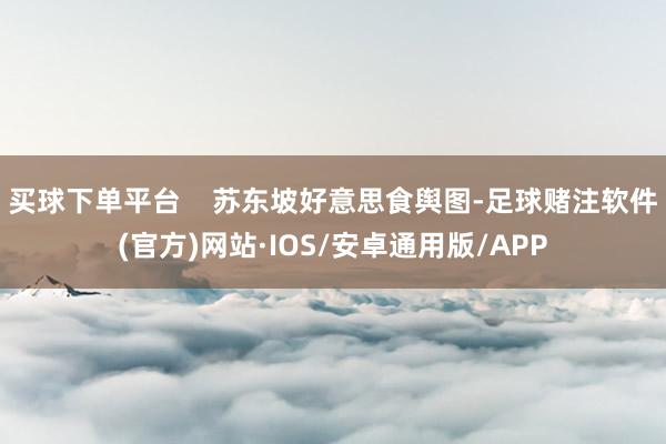 买球下单平台    苏东坡好意思食舆图-足球赌注软件(官方)网站·IOS/安卓通用版/APP