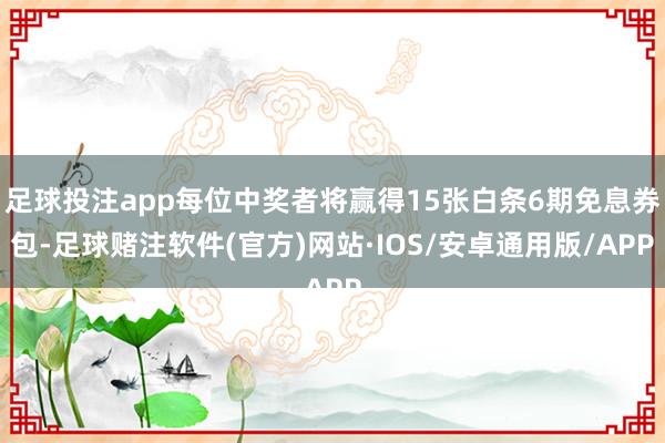 足球投注app每位中奖者将赢得15张白条6期免息券包-足球赌注软件(官方)网站·IOS/安卓通用版/APP