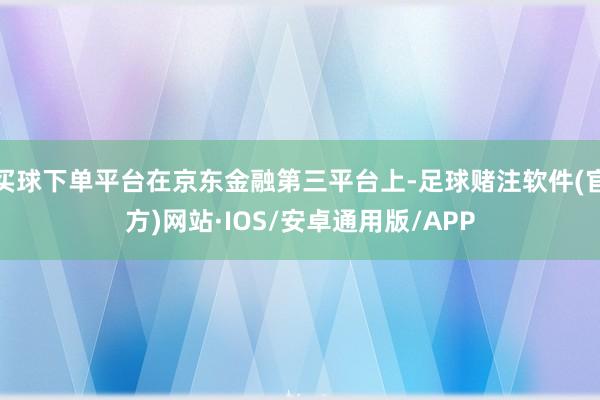 买球下单平台在京东金融第三平台上-足球赌注软件(官方)网站·IOS/安卓通用版/APP