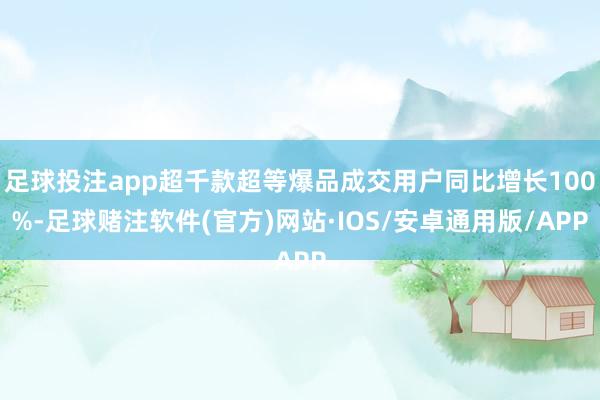 足球投注app超千款超等爆品成交用户同比增长100%-足球赌注软件(官方)网站·IOS/安卓通用版/APP