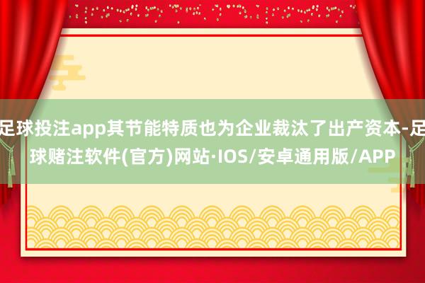 足球投注app其节能特质也为企业裁汰了出产资本-足球赌注软件(官方)网站·IOS/安卓通用版/APP