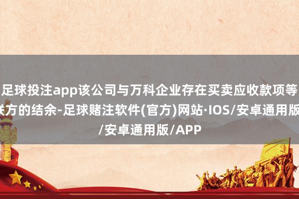 足球投注app该公司与万科企业存在买卖应收款项等与关联方的结余-足球赌注软件(官方)网站·IOS/安卓通用版/APP
