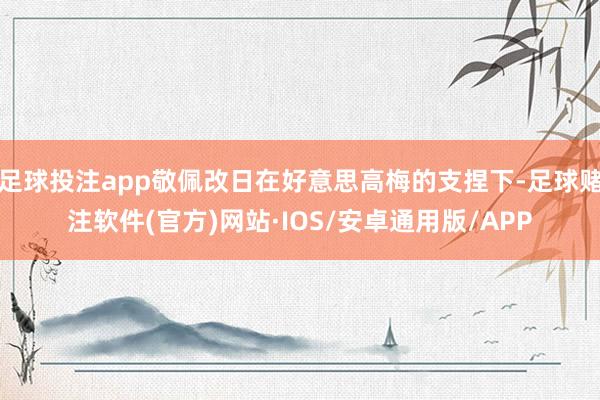 足球投注app敬佩改日在好意思高梅的支捏下-足球赌注软件(官方)网站·IOS/安卓通用版/APP