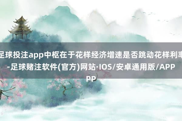 足球投注app中枢在于花样经济增速是否跳动花样利率-足球赌注软件(官方)网站·IOS/安卓通用版/APP
