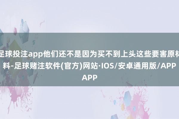 足球投注app他们还不是因为买不到上头这些要害原材料-足球赌注软件(官方)网站·IOS/安卓通用版/APP