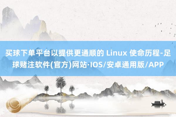 买球下单平台以提供更通顺的 Linux 使命历程-足球赌注软件(官方)网站·IOS/安卓通用版/APP