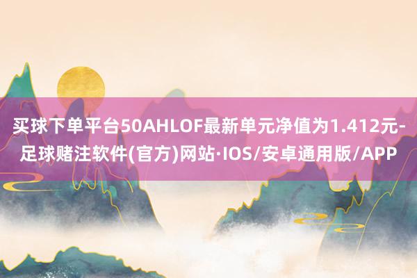 买球下单平台50AHLOF最新单元净值为1.412元-足球赌注软件(官方)网站·IOS/安卓通用版/APP