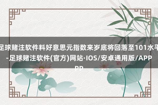 足球赌注软件料好意思元指数来岁底将回落至101水平-足球赌注软件(官方)网站·IOS/安卓通用版/APP
