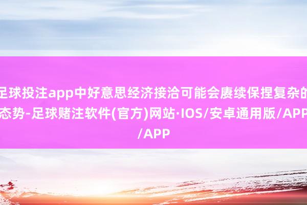 足球投注app中好意思经济接洽可能会赓续保捏复杂的态势-足球赌注软件(官方)网站·IOS/安卓通用版/APP