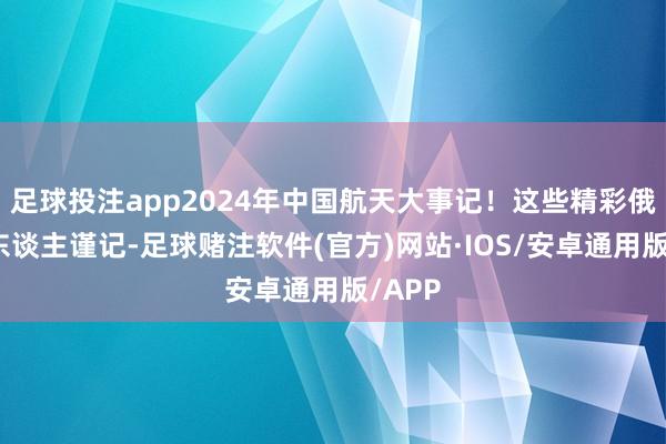 足球投注app2024年中国航天大事记！这些精彩俄顷令东谈主谨记-足球赌注软件(官方)网站·IOS/安卓通用版/APP