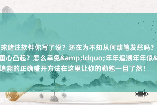 足球赌注软件你写了没？还在为不知从何动笔发愁吗？如何让追溯档次显著、重心凸起？怎么幸免&ldquo;年年追溯年年似&rdquo;？年终追溯的正确盛开方法在这里让你的勤勉一目了然！    -足球赌注软件(官方)网站·IOS/安卓通用版/APP