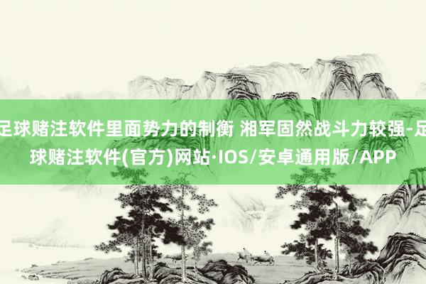 足球赌注软件里面势力的制衡 湘军固然战斗力较强-足球赌注软件(官方)网站·IOS/安卓通用版/APP