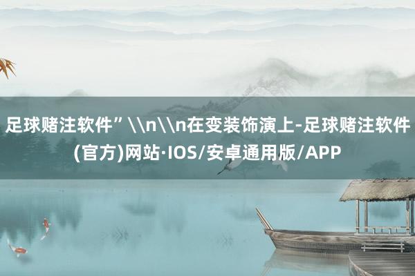 足球赌注软件”\n\n在变装饰演上-足球赌注软件(官方)网站·IOS/安卓通用版/APP