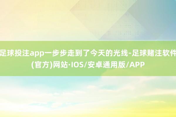 足球投注app一步步走到了今天的光线-足球赌注软件(官方)网站·IOS/安卓通用版/APP