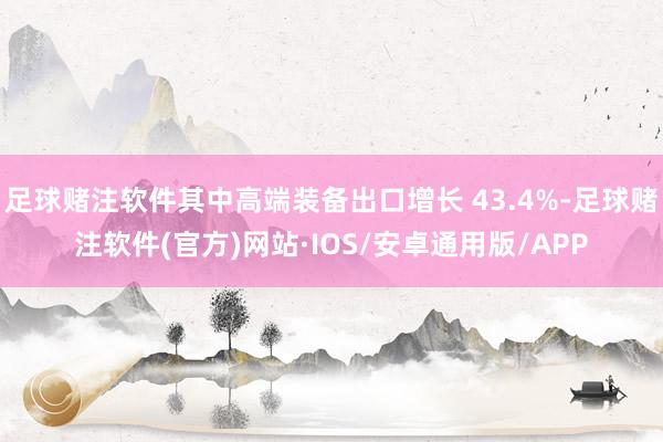 足球赌注软件其中高端装备出口增长 43.4%-足球赌注软件(官方)网站·IOS/安卓通用版/APP