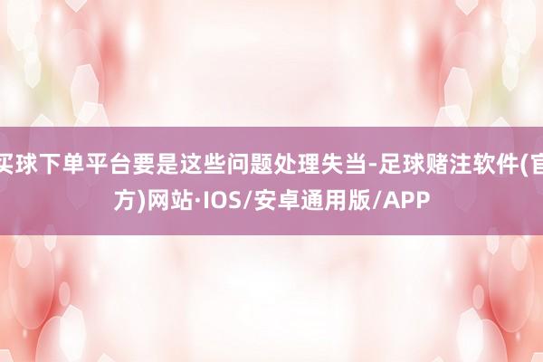 买球下单平台要是这些问题处理失当-足球赌注软件(官方)网站·IOS/安卓通用版/APP
