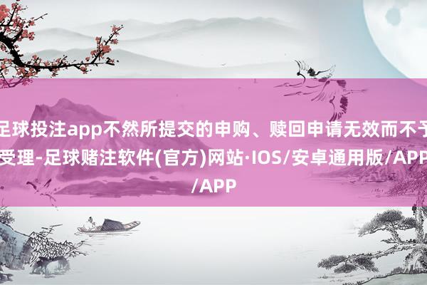 足球投注app不然所提交的申购、赎回申请无效而不予受理-足球赌注软件(官方)网站·IOS/安卓通用版/APP