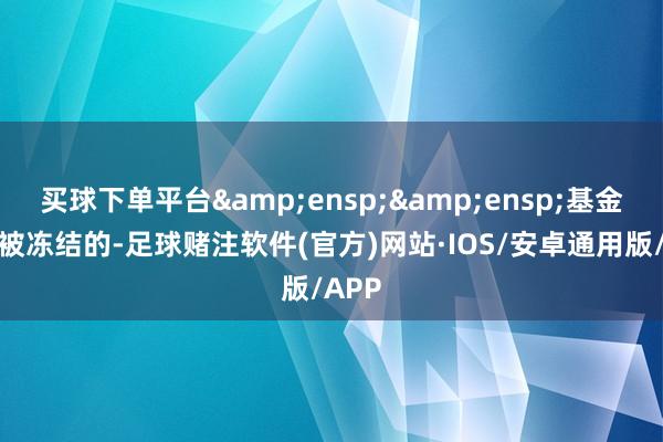 买球下单平台  基金份额被冻结的-足球赌注软件(官方)网站·IOS/安卓通用版/APP