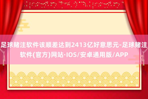 足球赌注软件该顺差达到2413亿好意思元-足球赌注软件(官方)网站·IOS/安卓通用版/APP