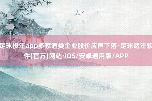 足球投注app多家酒类企业股价应声下落-足球赌注软件(官方)网站·IOS/安卓通用版/APP