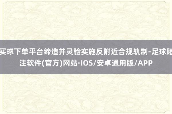 买球下单平台缔造并灵验实施反附近合规轨制-足球赌注软件(官方)网站·IOS/安卓通用版/APP