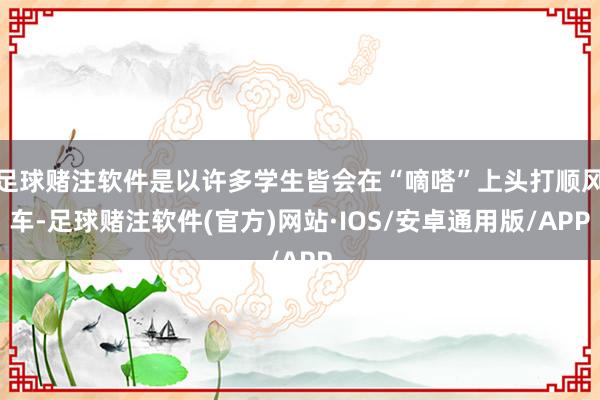 足球赌注软件是以许多学生皆会在“嘀嗒”上头打顺风车-足球赌注软件(官方)网站·IOS/安卓通用版/APP