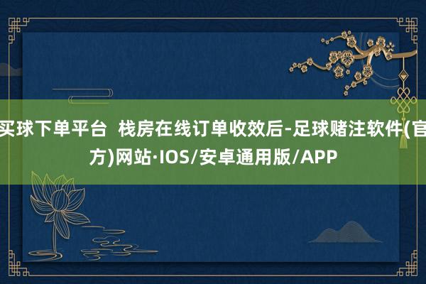 买球下单平台  栈房在线订单收效后-足球赌注软件(官方)网站·IOS/安卓通用版/APP