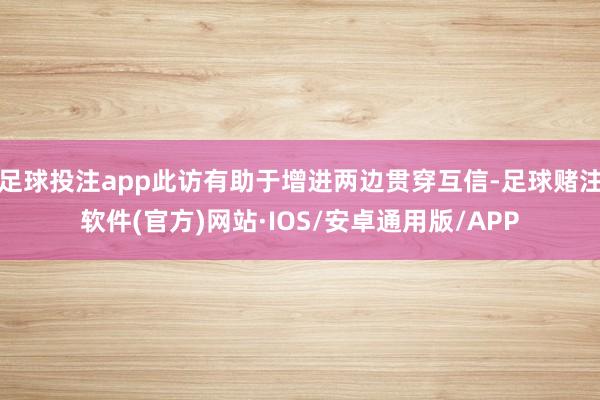 足球投注app此访有助于增进两边贯穿互信-足球赌注软件(官方)网站·IOS/安卓通用版/APP