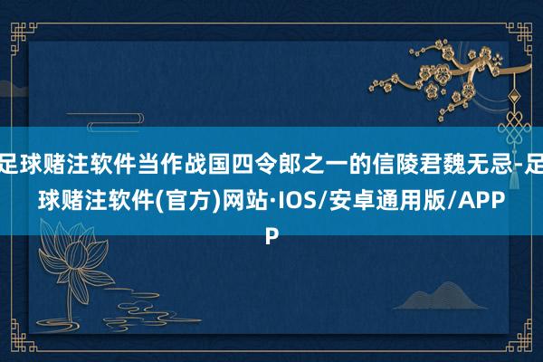 足球赌注软件当作战国四令郎之一的信陵君魏无忌-足球赌注软件(官方)网站·IOS/安卓通用版/APP