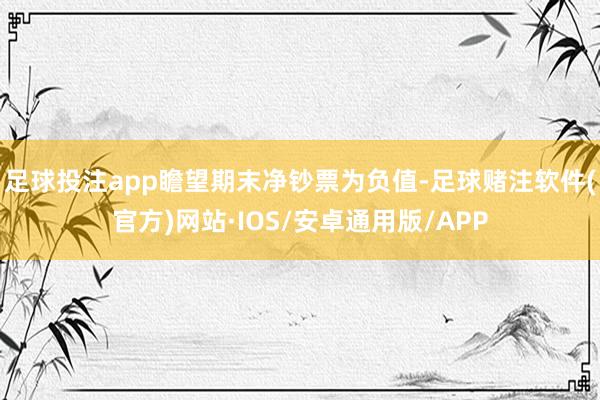 足球投注app瞻望期末净钞票为负值-足球赌注软件(官方)网站·IOS/安卓通用版/APP