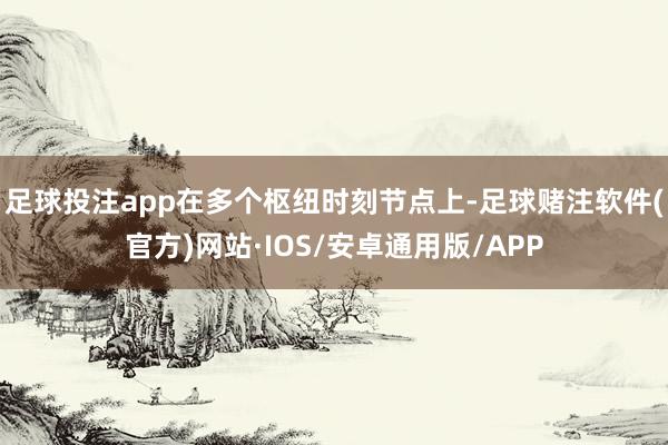 足球投注app在多个枢纽时刻节点上-足球赌注软件(官方)网站·IOS/安卓通用版/APP