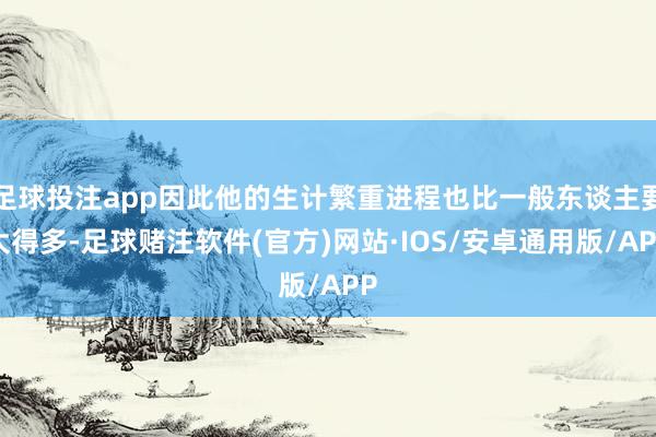 足球投注app因此他的生计繁重进程也比一般东谈主要大得多-足球赌注软件(官方)网站·IOS/安卓通用版/APP