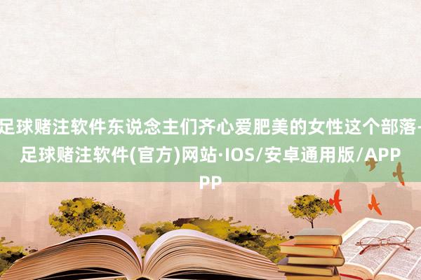 足球赌注软件东说念主们齐心爱肥美的女性这个部落-足球赌注软件(官方)网站·IOS/安卓通用版/APP