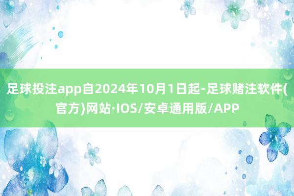 足球投注app自2024年10月1日起-足球赌注软件(官方)网站·IOS/安卓通用版/APP