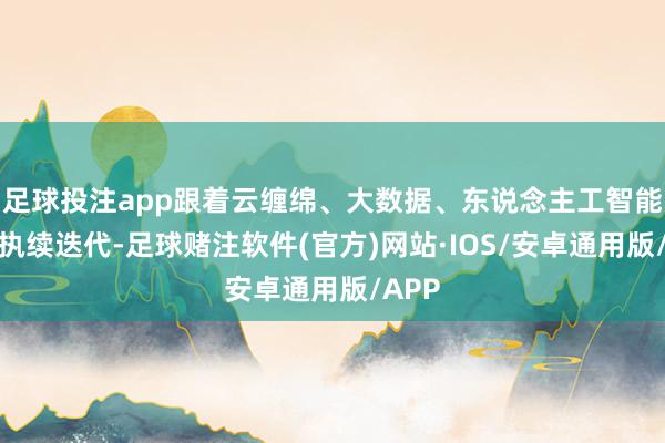 足球投注app跟着云缠绵、大数据、东说念主工智能时候执续迭代-足球赌注软件(官方)网站·IOS/安卓通用版/APP