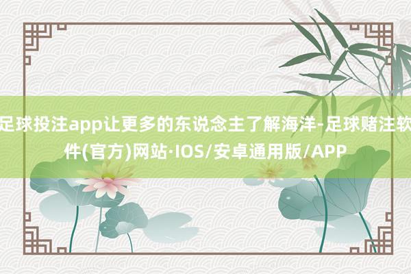 足球投注app让更多的东说念主了解海洋-足球赌注软件(官方)网站·IOS/安卓通用版/APP