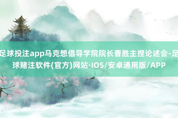 足球投注app马克想倡导学院院长曹胜主捏论述会-足球赌注软件(官方)网站·IOS/安卓通用版/APP