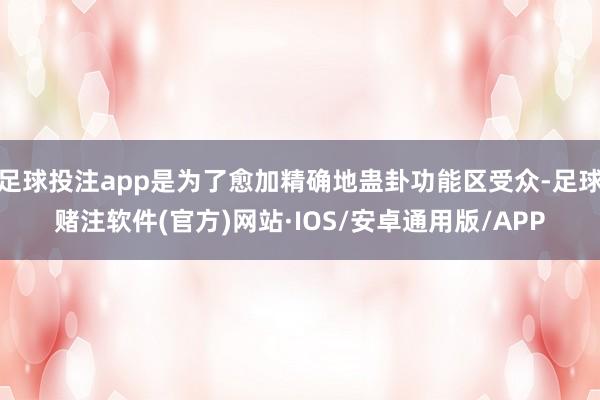 足球投注app是为了愈加精确地蛊卦功能区受众-足球赌注软件(官方)网站·IOS/安卓通用版/APP