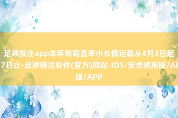足球投注app　　本年铁路直率小长假运载从4月3日起至7日止-足球赌注软件(官方)网站·IOS/安卓通用版/APP