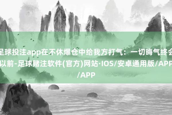 足球投注app在不休爆仓中给我方打气：一切晦气终会以前-足球赌注软件(官方)网站·IOS/安卓通用版/APP