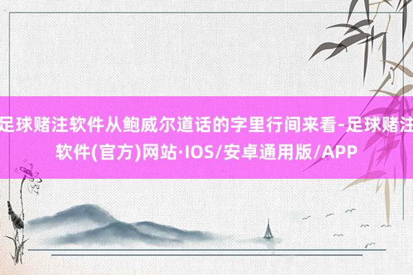足球赌注软件　　从鲍威尔道话的字里行间来看-足球赌注软件(官方)网站·IOS/安卓通用版/APP