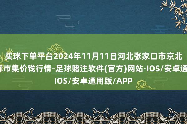 买球下单平台2024年11月11日河北张家口市京北农居品轮廓市集价钱行情-足球赌注软件(官方)网站·IOS/安卓通用版/APP