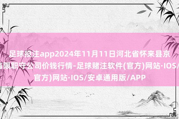 足球投注app2024年11月11日河北省怀来县京西果菜批发阛阓有限职守公司价钱行情-足球赌注软件(官方)网站·IOS/安卓通用版/APP