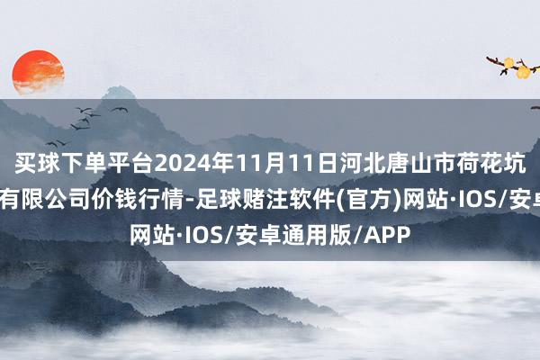买球下单平台2024年11月11日河北唐山市荷花坑市集谈判措置有限公司价钱行情-足球赌注软件(官方)网站·IOS/安卓通用版/APP