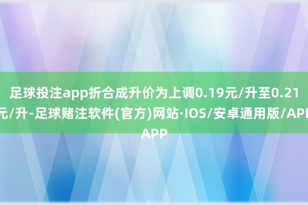 足球投注app折合成升价为上调0.19元/升至0.21元/升-足球赌注软件(官方)网站·IOS/安卓通用版/APP