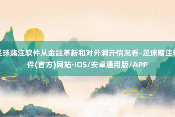 足球赌注软件从金融革新和对外洞开情况看-足球赌注软件(官方)网站·IOS/安卓通用版/APP
