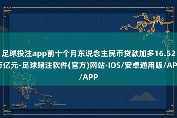 足球投注app前十个月东说念主民币贷款加多16.52万亿元-足球赌注软件(官方)网站·IOS/安卓通用版/APP