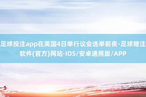 足球投注app在英国4日举行议会选举前夜-足球赌注软件(官方)网站·IOS/安卓通用版/APP